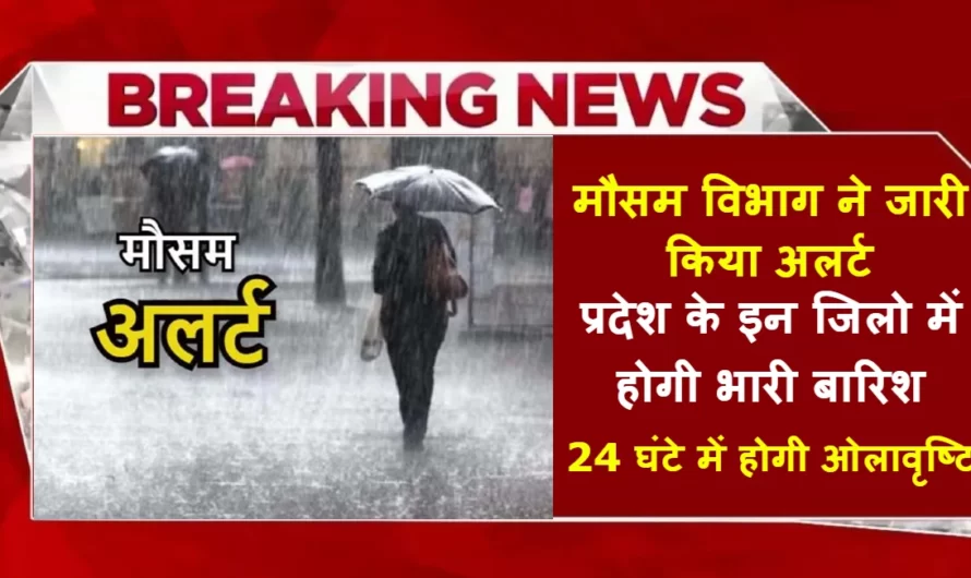 Weather Update :- प्रदेश के इन जिलो में होगी भारी बारिश, मौसम विभाग ने जारी किया अलर्ट, 24 घंटे में होगी बारिश के साथ ओलावृष्टि